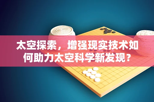 太空探索，增强现实技术如何助力太空科学新发现？