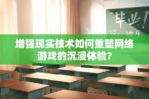 增强现实技术如何重塑网络游戏的沉浸体验？