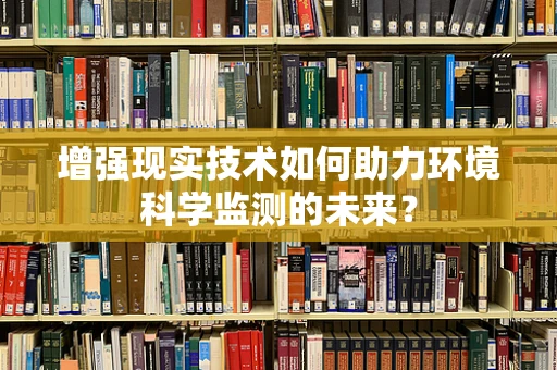 增强现实技术如何助力环境科学监测的未来？