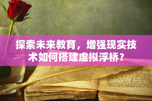 探索未来教育，增强现实技术如何搭建虚拟浮桥？