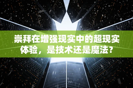 崇拜在增强现实中的超现实体验，是技术还是魔法？