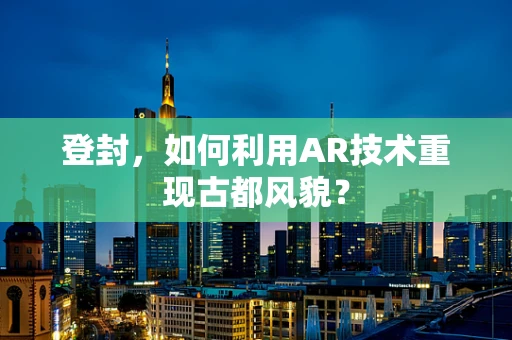 登封，如何利用AR技术重现古都风貌？