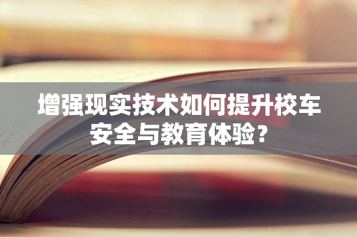 增强现实技术如何提升校车安全与教育体验？