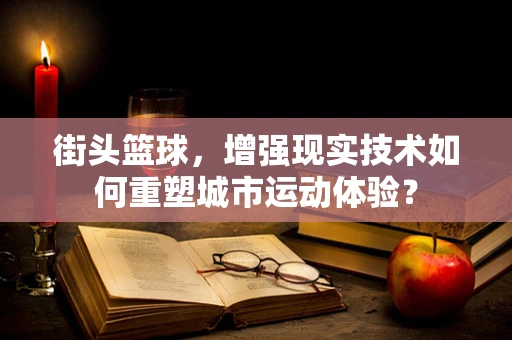 街头篮球，增强现实技术如何重塑城市运动体验？