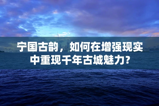 宁国古韵，如何在增强现实中重现千年古城魅力？