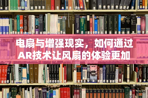 电扇与增强现实，如何通过AR技术让风扇的体验更加生动？