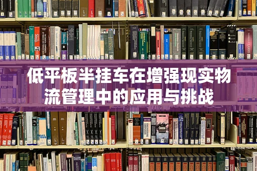 低平板半挂车在增强现实物流管理中的应用与挑战