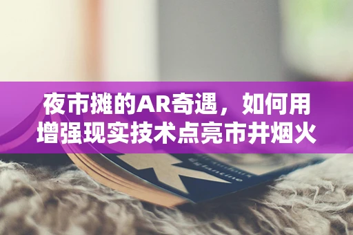 夜市摊的AR奇遇，如何用增强现实技术点亮市井烟火？