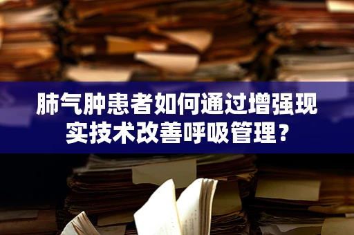 肺气肿患者如何通过增强现实技术改善呼吸管理？