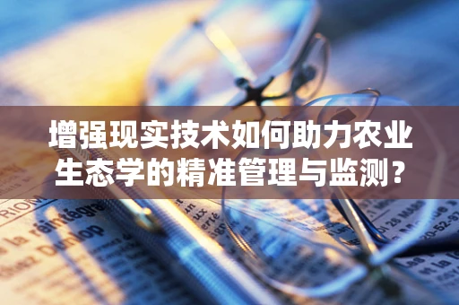 增强现实技术如何助力农业生态学的精准管理与监测？