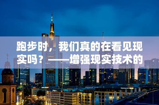 跑步时，我们真的在看见现实吗？——增强现实技术的跑步体验革新