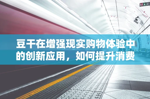 豆干在增强现实购物体验中的创新应用，如何提升消费者互动与购买意愿？