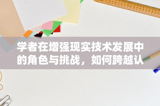 学者在增强现实技术发展中的角色与挑战，如何跨越认知鸿沟？