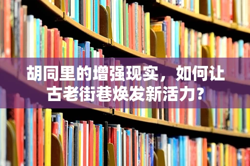 胡同里的增强现实，如何让古老街巷焕发新活力？