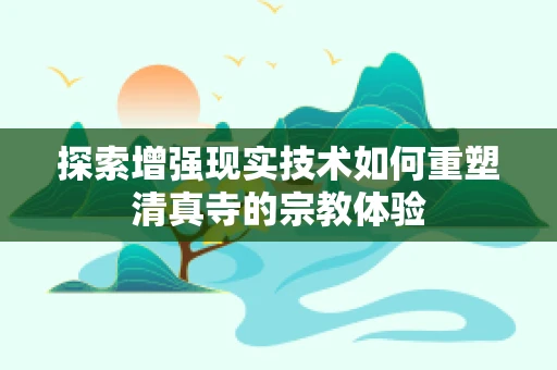 探索增强现实技术如何重塑清真寺的宗教体验