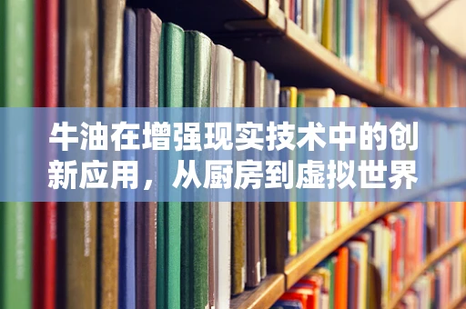 牛油在增强现实技术中的创新应用，从厨房到虚拟世界的奇妙之旅？