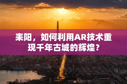 耒阳，如何利用AR技术重现千年古城的辉煌？