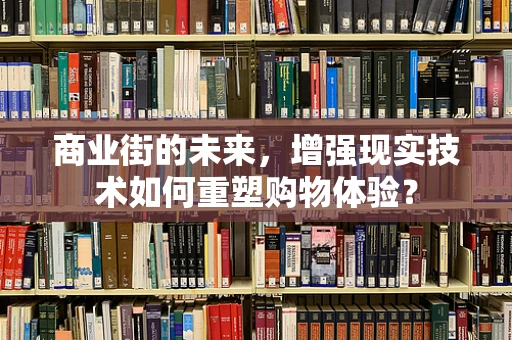 商业街的未来，增强现实技术如何重塑购物体验？