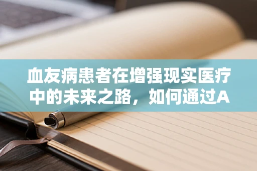 血友病患者在增强现实医疗中的未来之路，如何通过AR技术提升治疗体验与教育？