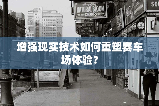 增强现实技术如何重塑赛车场体验？