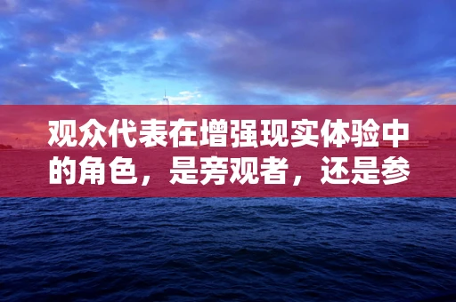 观众代表在增强现实体验中的角色，是旁观者，还是参与者？