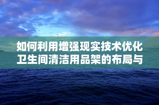 如何利用增强现实技术优化卫生间清洁用品架的布局与使用体验？