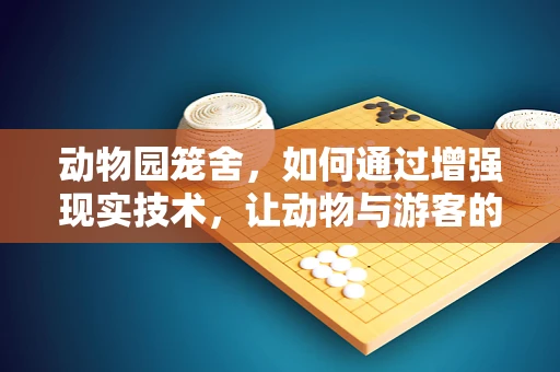 动物园笼舍，如何通过增强现实技术，让动物与游客的互动更加自然？