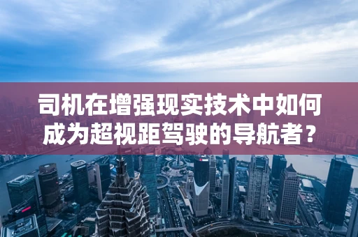 司机在增强现实技术中如何成为超视距驾驶的导航者？