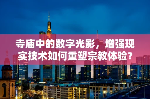 寺庙中的数字光影，增强现实技术如何重塑宗教体验？