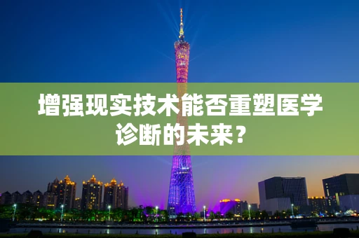 增强现实技术能否重塑医学诊断的未来？