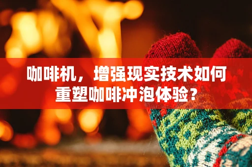 咖啡机，增强现实技术如何重塑咖啡冲泡体验？