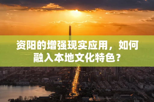 资阳的增强现实应用，如何融入本地文化特色？