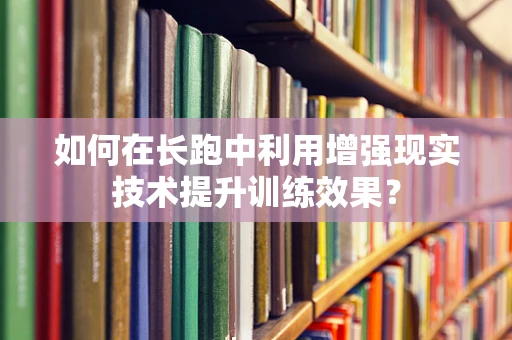 如何在长跑中利用增强现实技术提升训练效果？