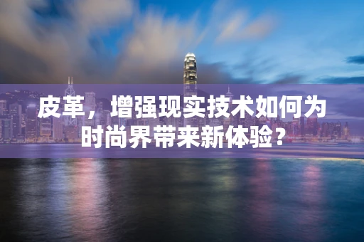 皮革，增强现实技术如何为时尚界带来新体验？