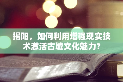 揭阳，如何利用增强现实技术激活古城文化魅力？