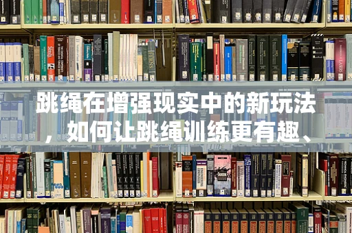 跳绳在增强现实中的新玩法，如何让跳绳训练更有趣、更高效？