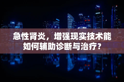 急性肾炎，增强现实技术能如何辅助诊断与治疗？