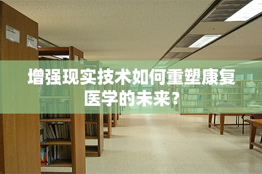 增强现实技术如何重塑康复医学的未来？