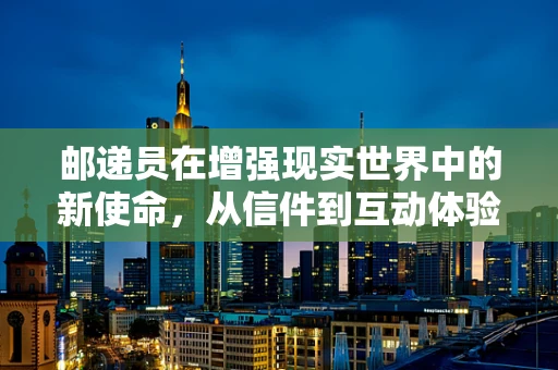 邮递员在增强现实世界中的新使命，从信件到互动体验的转变？