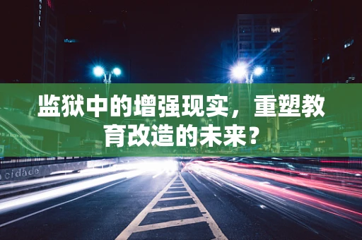 监狱中的增强现实，重塑教育改造的未来？