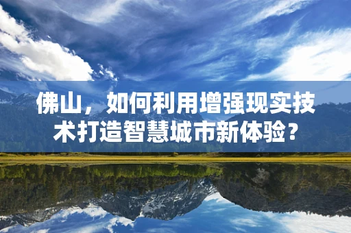 佛山，如何利用增强现实技术打造智慧城市新体验？