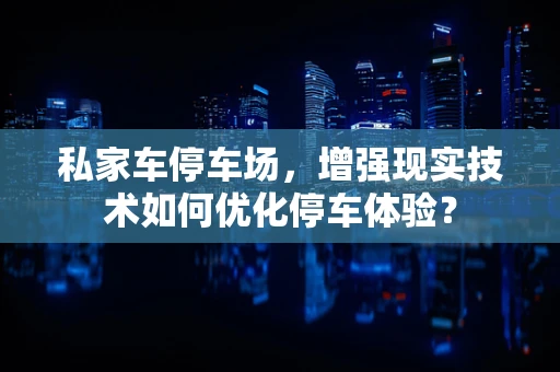 私家车停车场，增强现实技术如何优化停车体验？