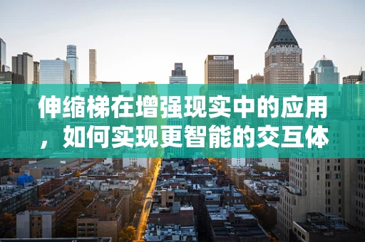 伸缩梯在增强现实中的应用，如何实现更智能的交互体验？