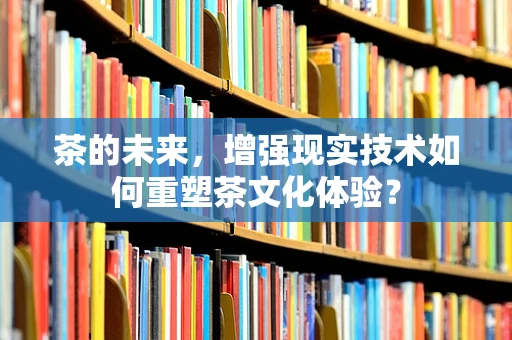 茶的未来，增强现实技术如何重塑茶文化体验？