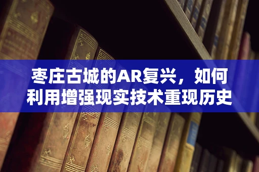 枣庄古城的AR复兴，如何利用增强现实技术重现历史风貌？