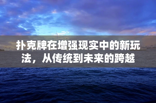 扑克牌在增强现实中的新玩法，从传统到未来的跨越