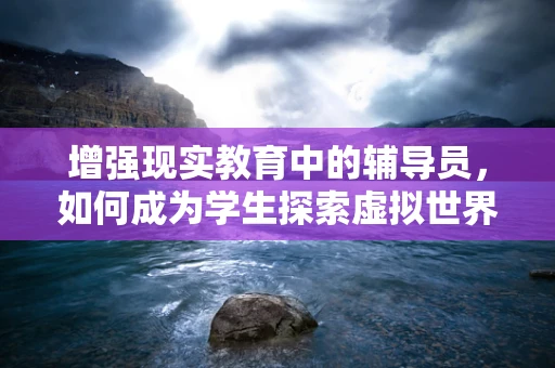 增强现实教育中的辅导员，如何成为学生探索虚拟世界的引路人？