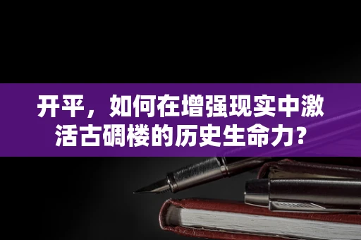 开平，如何在增强现实中激活古碉楼的历史生命力？