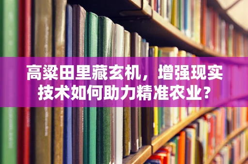 高粱田里藏玄机，增强现实技术如何助力精准农业？