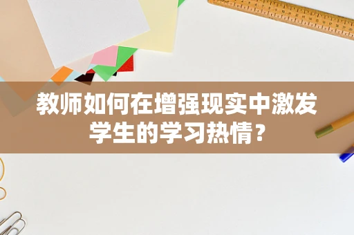 教师如何在增强现实中激发学生的学习热情？